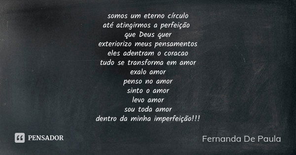 somos um eterno círculo até atingirmos a perfeição que Deus quer exteriorizo meus pensamentos eles adentram o coracao tudo se transforma em amor exalo amor pens... Frase de fernanda de paula.