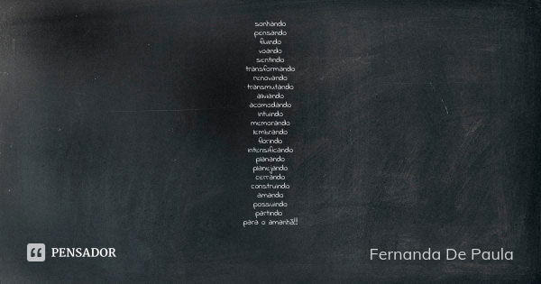 sonhando pensando fluindo voando sentindo transformando renovando transmutando aliviando acomodando intuindo memorando lembrando florindo intensificando planand... Frase de fernanda de paula.
