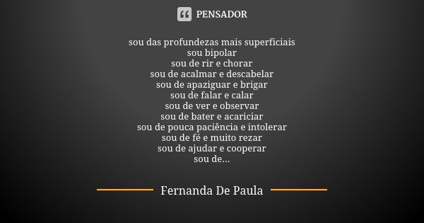 sou das profundezas mais superficiais sou bipolar sou de rir e chorar sou de acalmar e descabelar sou de apaziguar e brigar sou de falar e calar sou de ver e ob... Frase de fernanda de paula.