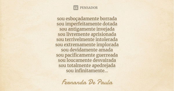 sou esboçadamente borrada sou imperfeitamente dotada sou antigamente invejada sou livremente aprisionada sou terrivelmente intolerada sou extremamente implorada... Frase de fernanda de paula.