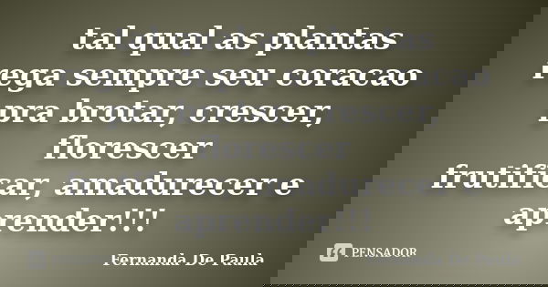 tal qual as plantas rega sempre seu coracao pra brotar, crescer, florescer frutificar, amadurecer e aprender!!!... Frase de fernanda de paula.