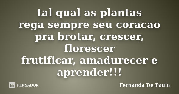 tal qual as plantas rega sempre seu coracao pra brotar, crescer, florescer frutificar, amadurecer e aprender!!!... Frase de fernanda de paula.