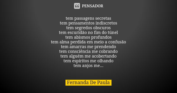 tem passagens secretas tem pensamentos indiscretos tem segredos obscuros tem escuridão no fim do túnel tem abismos profundos tem alma perdida em meio a confusão... Frase de fernanda de paula.