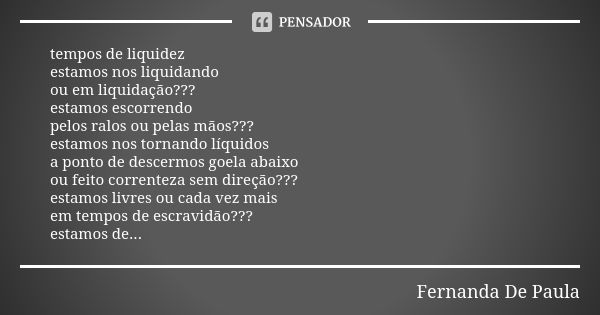 tempos de liquidez estamos nos liquidando ou em liquidação??? estamos escorrendo pelos ralos ou pelas mãos??? estamos nos tornando líquidos a ponto de descermos... Frase de fernanda de paula.