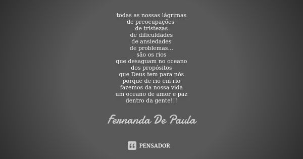 todas as nossas lágrimas de preocupações de tristezas de dificuldades de ansiedades de problemas... são os rios que desaguam no oceano dos propósitos que Deus t... Frase de fernanda de paula.