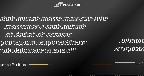 todo mundo morre mais que vive morremos a cada minuto da batida do coracao vivemos por algum tempo efêmero só o prazo da felicidade acabar!!!... Frase de fernanda de paula.