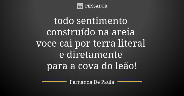 todo sentimento construído na areia voce cai por terra literal e diretamente para a cova do leão!... Frase de fernanda de paula.