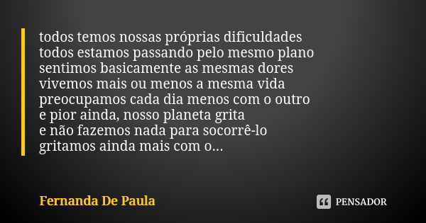 todos temos nossas próprias dificuldades todos estamos passando pelo mesmo plano sentimos basicamente as mesmas dores vivemos mais ou menos a mesma vida preocup... Frase de fernanda de paula.