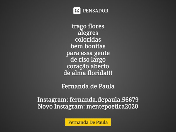 ⁠trago flores
alegres
coloridas
bem bonitas
para essa gente
de riso largo
coração aberto
de alma florida!!! Fernanda de Paula Instagram: fernanda.depaula.56679
... Frase de Fernanda De Paula.