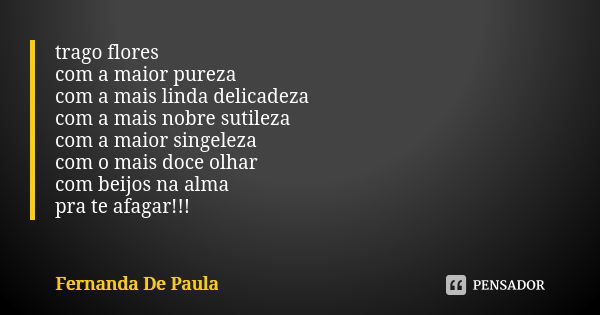 trago flores com a maior pureza com a mais linda delicadeza com a mais nobre sutileza com a maior singeleza com o mais doce olhar com beijos na alma pra te afag... Frase de fernanda de paula.