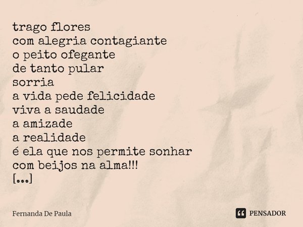 ⁠trago flores com alegria contagiante o peito ofegante de tanto pular sorria a vida pede felicidade viva a saudade a amizade a realidade é ela que nos permite s... Frase de Fernanda De Paula.