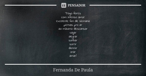 Trago flores com intenso amor excelente fim de semana pernas pro ar ao máximo descansar viajar alegrar sonhar sorrir dormir orar amar!... Frase de fernanda de paula.