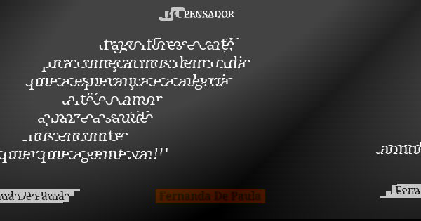 trago flores e café, pra começarmos bem o dia que a esperança e a alegria a fé e o amor a paz e a saúde nos encontre aonde quer que a gente va!!!... Frase de fernanda de paula.