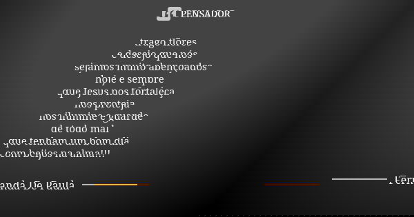 trago flores e desejo que nós sejamos muito abençoados hoje e sempre que Jesus nos fortaleça nos proteja nos ilumine e guarde de todo mal que tenham um bom dia ... Frase de fernanda de paula.