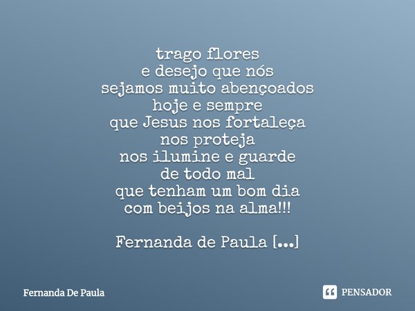 trago flores
e desejo que nós
sejamos muito abençoados
hoje e sempre
que Jesus nos fortaleça
nos proteja
nos ilumine e guarde
de todo mal
que tenham um bom dia... Frase de Fernanda De Paula.