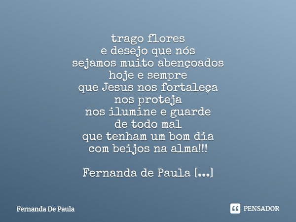 ⁠trago flores
e desejo que nós
sejamos muito abençoados
hoje e sempre
que Jesus nos fortaleça
nos proteja
nos ilumine e guarde
de todo mal
que tenham um bom dia... Frase de Fernanda De Paula.