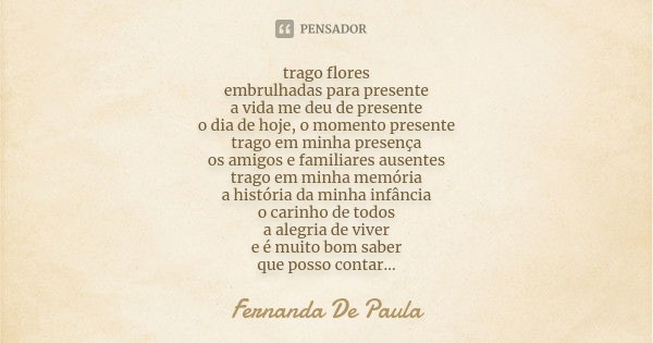 trago flores embrulhadas para presente a vida me deu de presente o dia de hoje, o momento presente trago em minha presença os amigos e familiares ausentes trago... Frase de fernanda de paula.