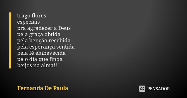 trago flores especiais pra agradecer a Deus pela graça obtida pela benção recebida pela esperança sentida pela fé embevecida pelo dia que finda beijos na alma!!... Frase de fernanda de paula.