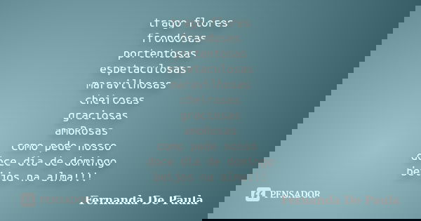 trago flores frondosas portentosas espetaculosas maravilhosas cheirosas graciosas amoRosas como pede nosso doce dia de domingo beijos na alma!!!... Frase de fernanda de paula.