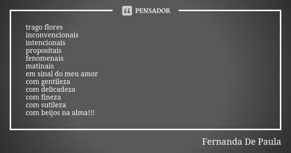 trago flores inconvencionais intencionais propositais fenomenais matinais em sinal do meu amor com gentileza com delicadeza com fineza com sutileza com beijos n... Frase de fernanda de paula.