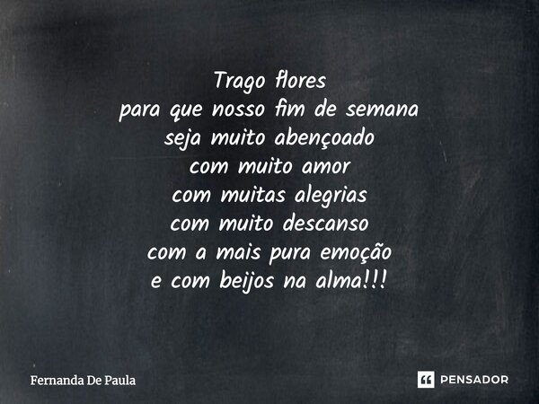 Trago flores para que o nosso fim de semana seja muito abençoado com muito amor com muitas alegrias com muito descanso com a mais pura emoção e com beijos na al... Frase de fernanda de paula.