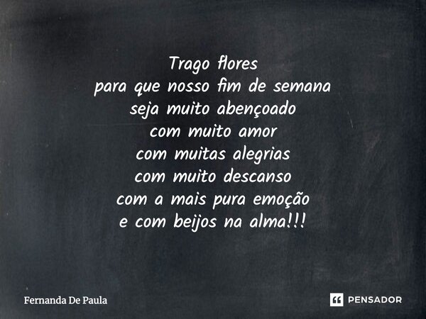 trago flores para que nosso fim de semana seja muito abençoado com muito amor com muitas alegrias com muito descanso com a mais pura emoção e com beijos na alma... Frase de fernanda de paula.