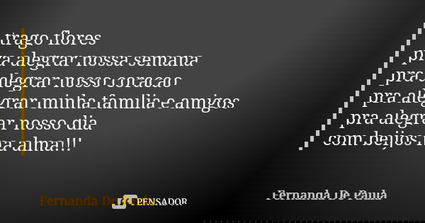 trago flores pra alegrar nossa semana pra alegrar nosso coracao pra alegrar minha familia e amigos pra alegrar nosso dia com beijos na alma!!!... Frase de fernanda de paula.