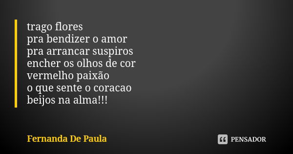 trago flores pra bendizer o amor pra arrancar suspiros encher os olhos de cor vermelho paixão o que sente o coracao beijos na alma!!!... Frase de fernanda de paula.