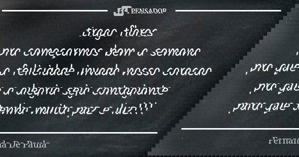 trago flores pra começarmos bem a semana pra que a felicidade invada nosso coracao pra que a alegria seja contagiante para que tenha muita paz e luz!!!... Frase de fernanda de paula.