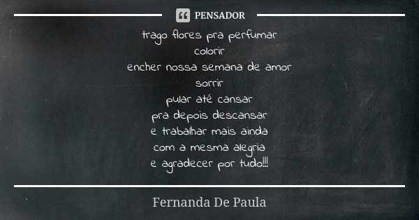 trago flores pra perfumar colorir encher nossa semana de amor sorrir pular até cansar pra depois descansar e trabalhar mais ainda com a mesma alegria e agradece... Frase de fernanda de paula.