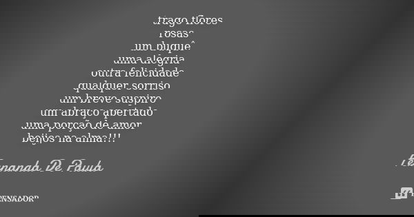 trago flores rosas um buquê uma alegria outra felicidade qualquer sorriso um breve suspiro um abraço apertado uma porção de amor beijos na alma!!!... Frase de fernanda de paula.