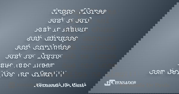 trago flores sob o sol sob a chuva sob abraços sob carinhos sob os laços que nos unem com beijos na alma!!!... Frase de fernanda de paula.