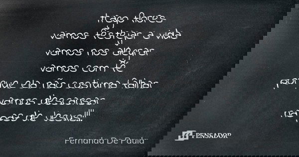 trago flores vamos festejar a vida vamos nos alegrar vamos com fé porque ela não costuma falhar vamos descansar na paz de Jesus!!!... Frase de fernanda de paula.