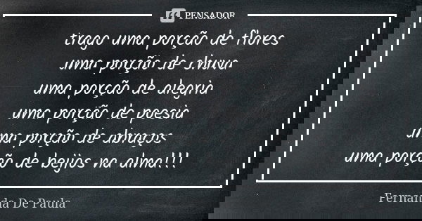 trago uma porção de flores uma porção de chuva uma porção de alegria uma porção de poesia uma porção de abraços uma porção de beijos na alma!!!... Frase de fernanda de paula.