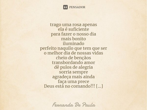 ⁠trago uma rosa apenas
ela é suficiente
para fazer o nosso dia
mais bonito
iluminado
perfeito naquilo que tem que ser
o melhor dia de nossas vidas
cheio de benç... Frase de Fernanda De Paula.