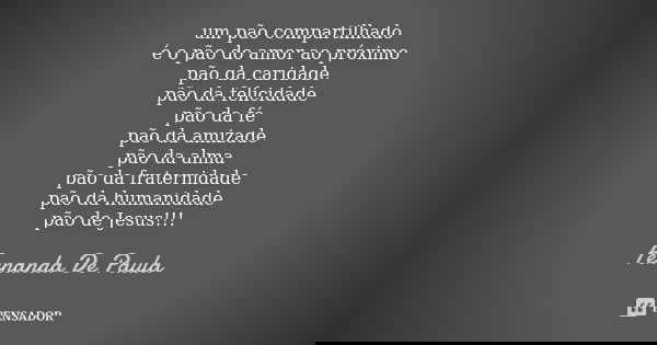 um pão compartilhado é o pão do amor ao próximo pão da caridade pão da felicidade pão da fé pão da amizade pão da alma pão da fraternidade pão da humanidade pão... Frase de fernanda de paula.