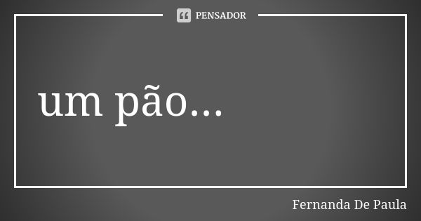 um pão é tentação degustação alimentação sensação multiplicação dedicação doação perfeição lição opção adição benção emoção oração porção abdicação redenção afe... Frase de fernanda de paula.