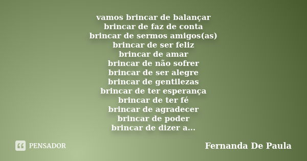 vamos brincar de balançar brincar de faz de conta brincar de sermos amigos(as) brincar de ser feliz brincar de amar brincar de não sofrer brincar de ser alegre ... Frase de fernanda de paula.