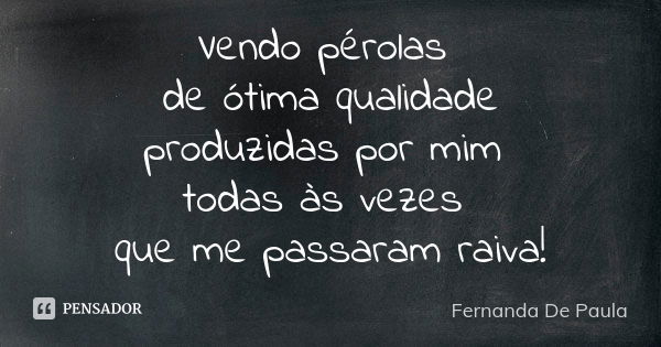 Vendo pérolas de ótima qualidade produzidas por mim todas às vezes que me passaram raiva!... Frase de fernanda de paula.