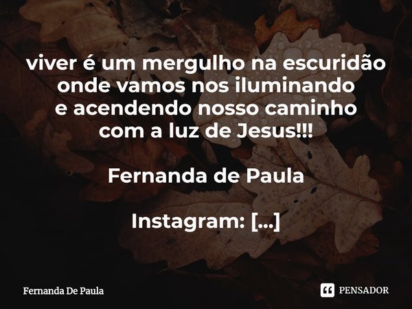 ⁠viver é um mergulho na escuridão
onde vamos nos iluminando
e acendendo nosso caminho
com a luz de Jesus!!!
Fernanda de Paula
Instagram: fernanda.depaula.56679
... Frase de Fernanda De Paula.