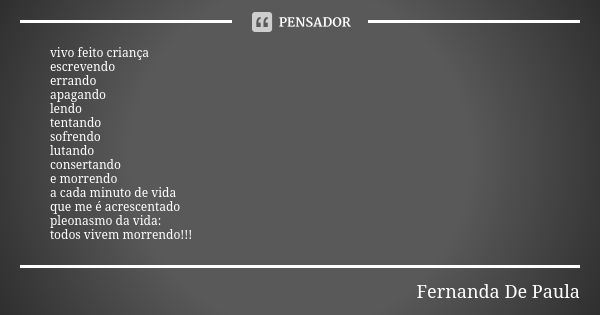 vivo feito criança escrevendo errando apagando lendo tentando sofrendo lutando consertando e morrendo a cada minuto de vida que me é acrescentado pleonasmo da v... Frase de fernanda de paula.