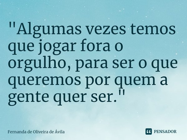 "⁠Algumas vezes temos que jogar fora o orgulho, para ser o que queremos por quem a gente quer ser."... Frase de Fernanda de Oliveira de Ávila.