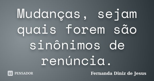 Mudanças, sejam quais forem são sinônimos de renúncia.... Frase de Fernanda Diniz de Jesus.