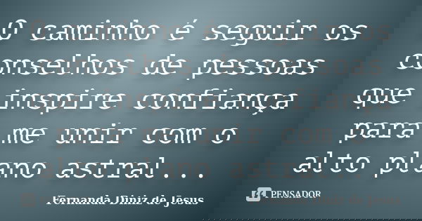 O caminho é seguir os conselhos de pessoas que inspire confiança para me unir com o alto plano astral...... Frase de Fernanda Diniz de Jesus.