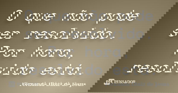 O que não pode ser resolvido. Por hora, resolvido está.... Frase de Fernanda Diniz de Jesus.