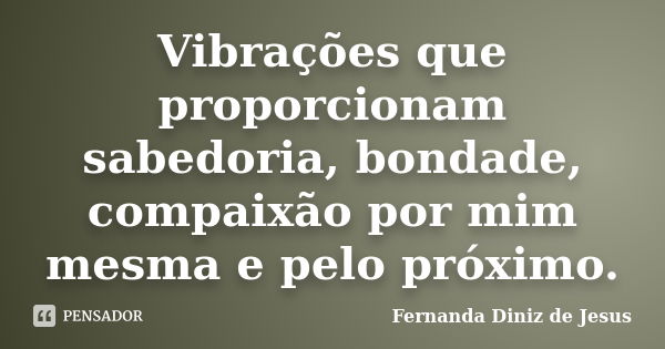 Vibrações que proporcionam sabedoria, bondade, compaixão por mim mesma e pelo próximo.... Frase de Fernanda Diniz de Jesus.