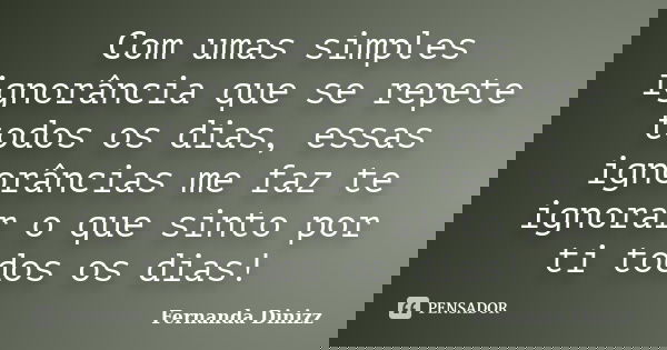 Com umas simples ignorância que se repete todos os dias, essas ignorâncias me faz te ignorar o que sinto por ti todos os dias!... Frase de Fernanda Dinizz.