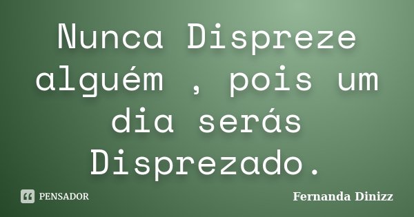 Nunca Dispreze alguém , pois um dia serás Disprezado.... Frase de Fernanda Dinizz.