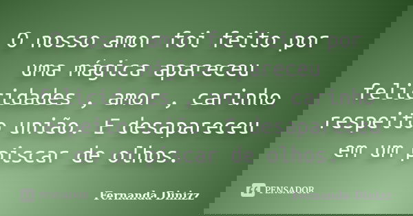 O nosso amor foi feito por uma mágica apareceu felicidades , amor , carinho respeito união. E desapareceu em um piscar de olhos.... Frase de Fernanda Dinizz.