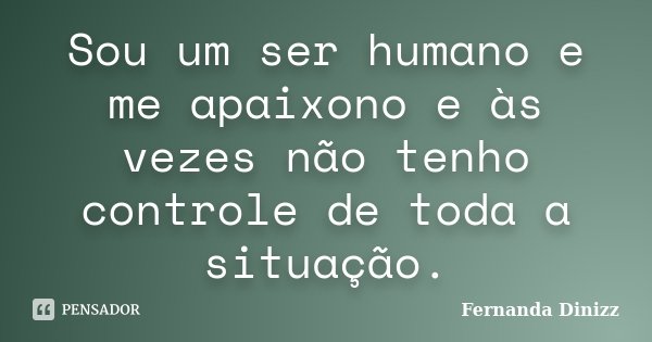 Sou um ser humano e me apaixono e às vezes não tenho controle de toda a situação.... Frase de Fernanda Dinizz.